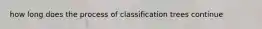 how long does the process of classification trees continue