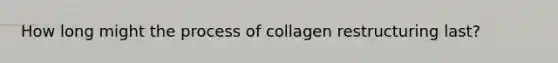 How long might the process of collagen restructuring last?