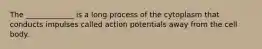 The _____________ is a long process of the cytoplasm that conducts impulses called action potentials away from the cell body.