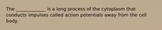 The _____________ is a long process of the cytoplasm that conducts impulses called action potentials away from the cell body.