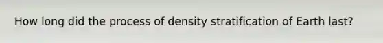 How long did the process of density stratification of Earth last?​