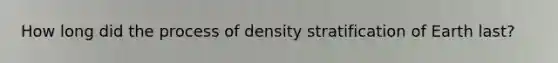 How long did the process of density stratification of Earth last?