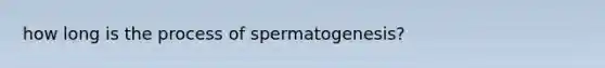 how long is the process of spermatogenesis?