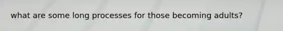 what are some long processes for those becoming adults?