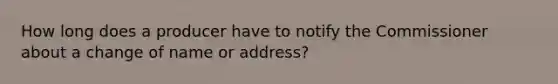 How long does a producer have to notify the Commissioner about a change of name or address?