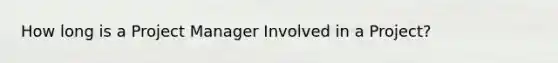 How long is a Project Manager Involved in a Project?