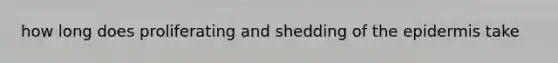 how long does proliferating and shedding of the epidermis take