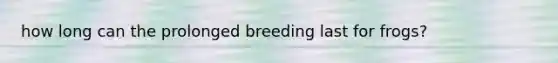 how long can the prolonged breeding last for frogs?