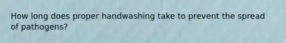 How long does proper handwashing take to prevent the spread of pathogens?