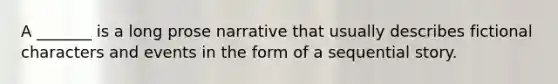 A _______ is a long prose narrative that usually describes fictional characters and events in the form of a sequential story.