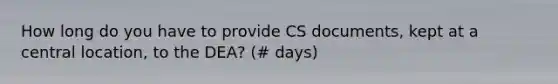 How long do you have to provide CS documents, kept at a central location, to the DEA? (# days)