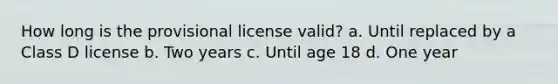 How long is the provisional license valid? a. Until replaced by a Class D license b. Two years c. Until age 18 d. One year