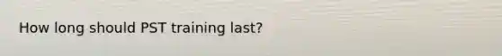 How long should PST training last?