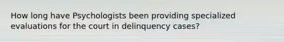 How long have Psychologists been providing specialized evaluations for the court in delinquency cases?