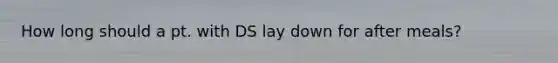How long should a pt. with DS lay down for after meals?