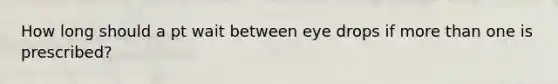 How long should a pt wait between eye drops if more than one is prescribed?