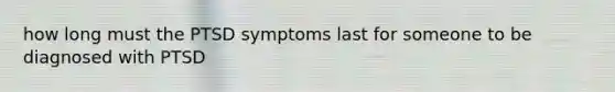 how long must the PTSD symptoms last for someone to be diagnosed with PTSD