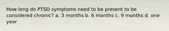 How long do PTSD symptoms need to be present to be considered chronic? a. 3 months b. 6 months c. 9 months d. one year