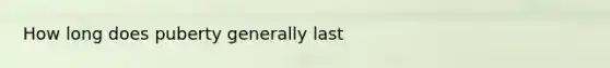 How long does puberty generally last