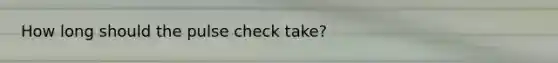 How long should the pulse check take?