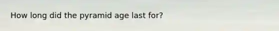 How long did the pyramid age last for?