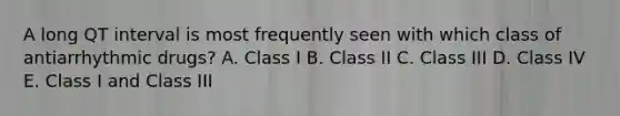 A long QT interval is most frequently seen with which class of antiarrhythmic drugs? A. Class I B. Class II C. Class III D. Class IV E. Class I and Class III