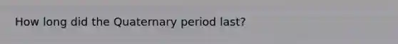 How long did the Quaternary period last?