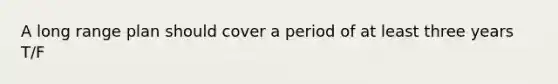 A long range plan should cover a period of at least three years T/F