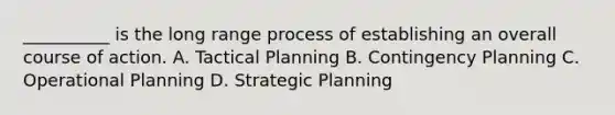 __________ is the long range process of establishing an overall course of action. A. Tactical Planning B. Contingency Planning C. Operational Planning D. Strategic Planning