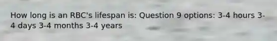 How long is an RBC's lifespan is: Question 9 options: 3-4 hours 3-4 days 3-4 months 3-4 years