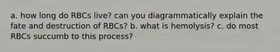 a. how long do RBCs live? can you diagrammatically explain the fate and destruction of RBCs? b. what is hemolysis? c. do most RBCs succumb to this process?