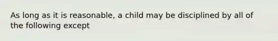 As long as it is reasonable, a child may be disciplined by all of the following except