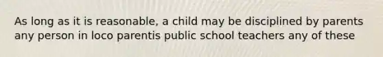 As long as it is reasonable, a child may be disciplined by parents any person in loco parentis public school teachers any of these