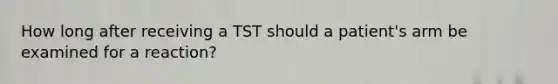 How long after receiving a TST should a patient's arm be examined for a reaction?