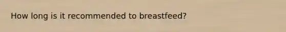 How long is it recommended to breastfeed?