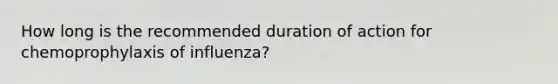 How long is the recommended duration of action for chemoprophylaxis of influenza?