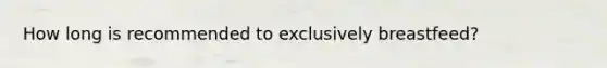 How long is recommended to exclusively breastfeed?