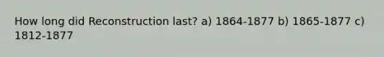 How long did Reconstruction last? a) 1864-1877 b) 1865-1877 c) 1812-1877