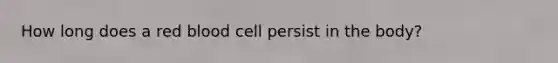 How long does a red blood cell persist in the body?