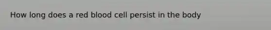 How long does a red blood cell persist in the body