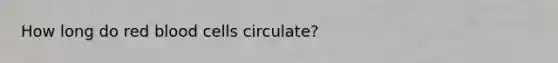 How long do red blood cells circulate?