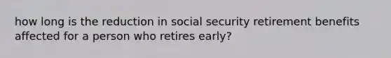 how long is the reduction in social security retirement benefits affected for a person who retires early?