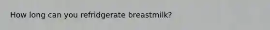 How long can you refridgerate breastmilk?