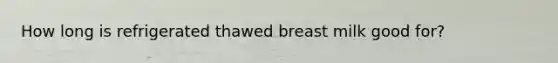 How long is refrigerated thawed breast milk good for?