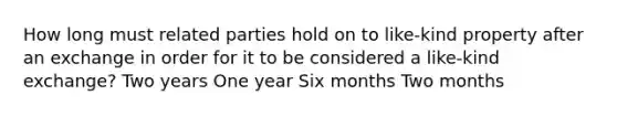 How long must related parties hold on to like-kind property after an exchange in order for it to be considered a like-kind exchange? Two years One year Six months Two months