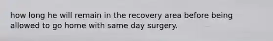 how long he will remain in the recovery area before being allowed to go home with same day surgery.