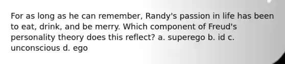 For as long as he can remember, Randy's passion in life has been to eat, drink, and be merry. Which component of Freud's personality theory does this reflect? a. superego b. id c. unconscious d. ego