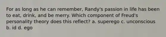 For as long as he can remember, Randy's passion in life has been to eat, drink, and be merry. Which component of Freud's personality theory does this reflect? a. superego c. unconscious b. id d. ego