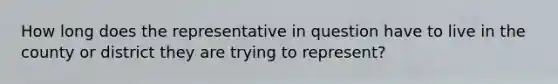 How long does the representative in question have to live in the county or district they are trying to represent?