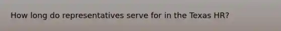 How long do representatives serve for in the Texas HR?